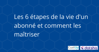 Les 6 étapes de la vie d’un abonné et comment les maîtriser